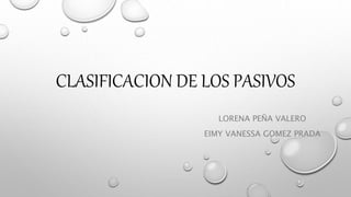 CLASIFICACION DE LOS PASIVOS
LORENA PEÑA VALERO
EIMY VANESSA GOMEZ PRADA
 