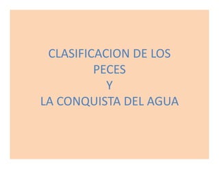 CLASIFICACION DE LOS
         PECES
           Y
LA CONQUISTA DEL AGUA
 