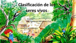 Clasificación de los
seres vivos.
-Alumna:
Ana Guadalupe Hernández Cruz.
-Maestra:
Anadheli Solís Méndez.
 