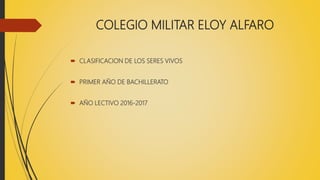 COLEGIO MILITAR ELOY ALFARO
 CLASIFICACION DE LOS SERES VIVOS
 PRIMER AÑO DE BACHILLERATO
 AÑO LECTIVO 2016-2017
 