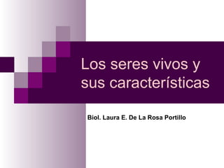 Los seres vivos y
sus características
Biol. Laura E. De La Rosa Portillo
 