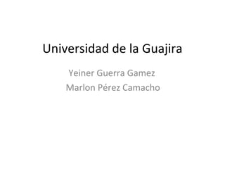 Universidad de la Guajira
Yeiner Guerra Gamez
Marlon Pérez Camacho
 
