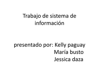 Trabajo de sistema de
información
presentado por: Kelly paguay
María busto
Jessica daza
 