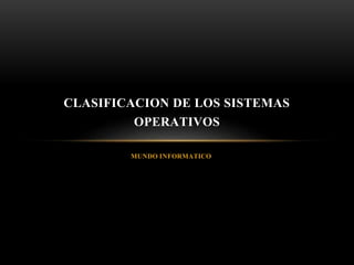 MUNDO INFORMATICO
CLASIFICACION DE LOS SISTEMAS
OPERATIVOS
 