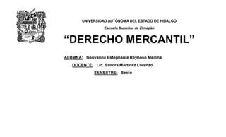 UNIVERSIDAD AUTÒNOMA DEL ESTADO DE HIDALGO
                 Escuela Superior de Zimapàn


“DERECHO MERCANTIL”
ALUMNA: Geovanna Estephania Reynoso Medina
   DOCENTE: Lic. Sandra Martínez Lorenzo.
             SEMESTRE: Sexto
 