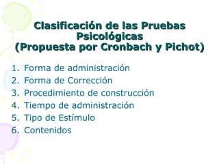 Clasificación de las Pruebas Psicológicas (Propuesta por Cronbach y Pichot) Forma de administración Forma de Corrección Procedimiento de construcción Tiempo de administración Tipo de Estímulo Contenidos 