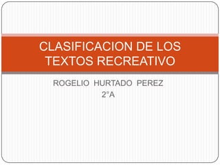 CLASIFICACION DE LOS
 TEXTOS RECREATIVO
 ROGELIO HURTADO PEREZ
          2°A
 
