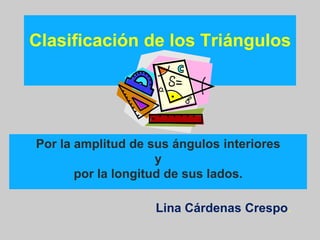 Clasificación de los Triángulos Por la amplitud de sus ángulos interioresypor la longitud de sus lados. Lina Cárdenas Crespo. 