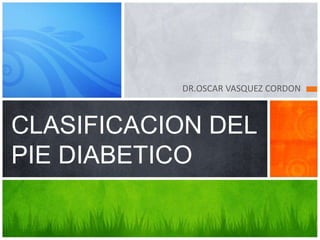 DR.OSCAR VASQUEZ CORDON
CLASIFICACION DEL
PIE DIABETICO
 