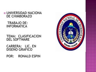  UNIVERSIDAD

NACIONA
DE CHIMBORAZO
TRABAJO DE:
INFORMATICA
TEMA: CLASIFICACION
DEL SOFTWARE
CARRERA: LIC. EN
DISEÑO GRAFICO
POR:

RONALD ESPIN

 
