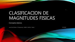 CLASIFICACION DE
MAGNITUDES FISICAS
Conceptos básicos
5/31/2020Javier Cauna Morales - Oil engineering - UAGRM - SantaCruz - Bolivia
1
 