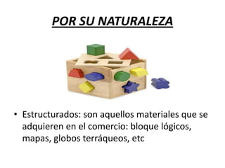POR SU NATURALEZA




• Estructurados: son aquellos materiales que se
  adquieren en el comercio: bloque lógicos,
  mapas, globos terráqueos, etc
 