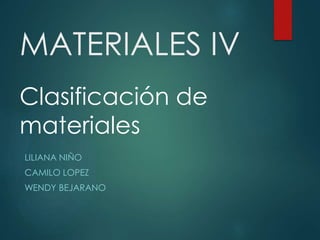 MATERIALES IV
LILIANA NIÑO
CAMILO LOPEZ
WENDY BEJARANO
Clasificación de
materiales
 