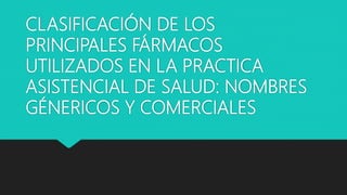 CLASIFICACIÓN DE LOS
PRINCIPALES FÁRMACOS
UTILIZADOS EN LA PRACTICA
ASISTENCIAL DE SALUD: NOMBRES
GÉNERICOS Y COMERCIALES
 
