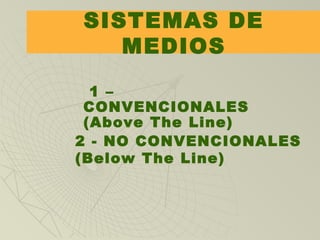 SISTEMAS DE
MEDIOS
1 –
CONVENCIONALES
(Above The Line)
2 - NO CONVENCIONALES
(Below The Line)
 