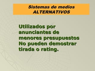 Sistemas de medios
ALTERNATIVOS
Utilizados porUtilizados por
anunciantes deanunciantes de
menores presupuestosmenores presupuestos
No pueden demostrarNo pueden demostrar
tirada o rating.tirada o rating.
 
