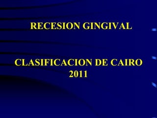 CLASIFICACION DE CAIRO
2011
RECESION GINGIVAL
 