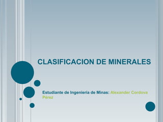 CLASIFICACION DE MINERALES
Estudiante de Ingeniería de Minas: Alexander Cordova
Pérez
 