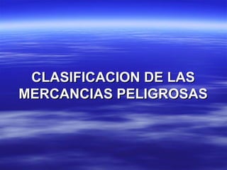 CLASIFICACION DE LAS
MERCANCIAS PELIGROSAS
 