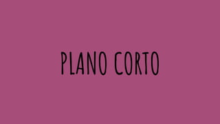 PLANO CORTO
 