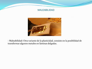 MALEABILIDAD

- Maleabilidad: Otra variante de la plasticidad, consiste en la posibilidad de
transformar algunos metales en láminas delgadas.

 