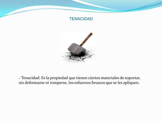 TENACIDAD

- Tenacidad: Es la propiedad que tienen ciertos materiales de soportar,
sin deformarse ni romperse, los esfuerzos bruscos que se les apliquen.

 