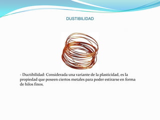 DUSTIBILIDAD

- Ductibilidad: Considerada una variante de la plasticidad, es la
propiedad que poseen ciertos metales para poder estirarse en forma
de hilos finos.

 