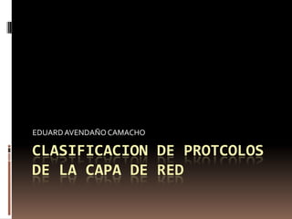 CLASIFICACION DE PROTCOLOS DE LA CAPA DE RED EDUARD AVENDAÑO CAMACHO 