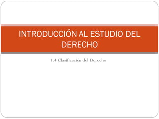 1.4 Clasificación del Derecho
INTRODUCCIÓN AL ESTUDIO DEL
DERECHO
 