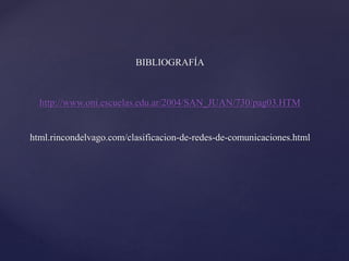 BIBLIOGRAFÍA
http://www.oni.escuelas.edu.ar/2004/SAN_JUAN/730/pag03.HTM
html.rincondelvago.com/clasificacion-de-redes-de-comunicaciones.html
 