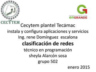 Cecytem plantel Tecámac
instala y configura aplicaciones y servicios
Ing. rene Domínguez escalona
clasificación de redes
técnico en programación
sheyla Alarcón sosa
grupo 502
enero 2015
 