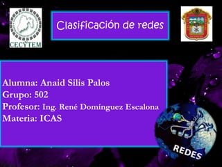 Alumna: Anaid Silis Palos
Grupo: 502
Profesor: Ing. René Domínguez Escalona
Materia: ICAS
Clasificación de redes
 