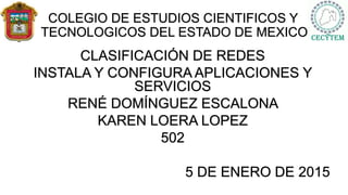 COLEGIO DE ESTUDIOS CIENTIFICOS Y
TECNOLOGICOS DEL ESTADO DE MEXICO
CLASIFICACIÓN DE REDES
INSTALA Y CONFIGURA APLICACIONES Y
SERVICIOS
RENÉ DOMÍNGUEZ ESCALONA
KAREN LOERA LOPEZ
502
5 DE ENERO DE 2015
 