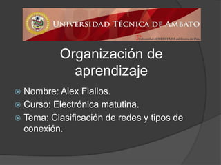 Organización de
aprendizaje
Nombre: Alex Fiallos.
 Curso: Electrónica matutina.
 Tema: Clasificación de redes y tipos de
conexión.


 