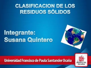 CLASIFICACION DE LOS RESIDUOS SÓLIDOS Integrante: Susana Quintero 
