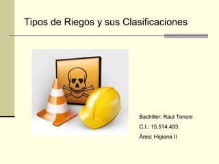 Tipos de Riegos y sus Clasificaciones
Bachiller: Raul Tononi
C.I.: 15.514.493
Àrea: Higiene II
 