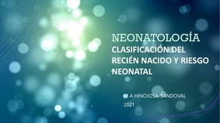 NEONATOLOGÍA
CLASIFICACIÓN DEL
RECIÉN NACIDO Y RIESGO
NEONATAL
M A HINOJOSA-SANDOVAL
2021
 