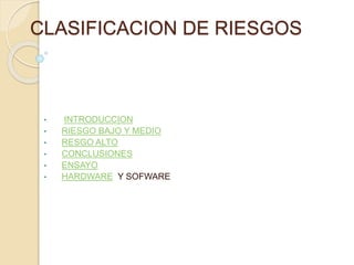 CLASIFICACION DE RIESGOS
• INTRODUCCION
• RIESGO BAJO Y MEDIO
• RESGO ALTO
• CONCLUSIONES
• ENSAYO
• HARDWARE Y SOFWARE
 