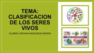 TEMA:
CLASIFICACION
DE LOS SERES
VIVOS
ALUMNO: MATHIAS MANCHEGO MARON
 