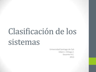 Clasificación de los
sistemas
Universidad Santiago de Cali
Edwin J. Ortega Z.
Docente H.C.
2013
 