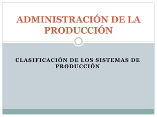 CLASIFICACIÓN DE LOS SISTEMAS DE
PRODUCCIÓN
ADMINISTRACIÓN DE LA
PRODUCCIÓN
 