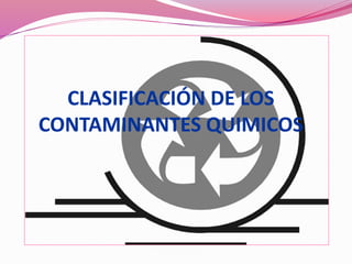 CLASIFICACIÓN DE LOS
CONTAMINANTES QUIMICOS
 