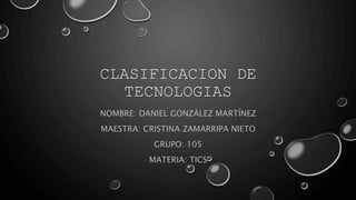 CLASIFICACION DE
TECNOLOGIAS
NOMBRE: DANIEL GONZÁLEZ MARTÍNEZ
MAESTRA: CRISTINA ZAMARRIPA NIETO
GRUPO: 105
MATERIA: TICS
 