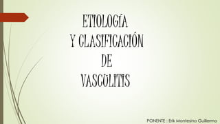 ETIOLOGÍA 
Y CLASIFICACIÓN 
DE 
VASCULITIS 
PONENTE : Erik Montesino Guillermo 
 