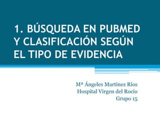 1. BÚSQUEDA EN PUBMED
Y CLASIFICACIÓN SEGÚN
EL TIPO DE EVIDENCIA
Mª Ángeles Martínez Ríos
Hospital Virgen del Rocío
Grupo 15
 