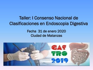 Taller: I Consenso Nacional de
Clasificaciones en Endoscopia Digestiva
Fecha 31 de enero 2020
Ciudad de Matanzas
 