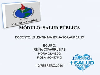 MÓDULO: SALUD PÚBLICA
DOCENTE: VALENTIN MANDUJANO LAUREANO
EQUIPO:
REINA COVARRUBIAS
NORA OLMEDO
ROSA MONTAÑO
12/FEBRERO/2016
 