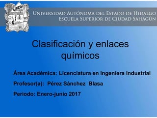 Clasificación y enlaces
químicos
Área Académica: Licenciatura en Ingeniera Industrial
Profesor(a): Pérez Sánchez Blasa
Periodo: Enero-junio 2017
 