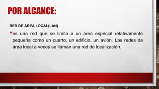 POR ALCANCE:
RED DE ÁREA LOCAL(LAN)
•es una red que se limita a un área especial relativamente
pequeña como un cuarto, un edificio, un avión. Las redes de
área local a veces se llaman una red de localización.
 