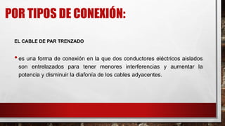 POR TIPOS DE CONEXIÓN:
EL CABLE DE PAR TRENZADO
•es una forma de conexión en la que dos conductores eléctricos aislados
son entrelazados para tener menores interferencias y aumentar la
potencia y disminuir la diafonía de los cables adyacentes.
 